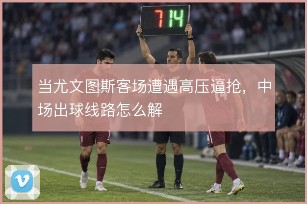 当尤文图斯客场遭遇高压逼抢，中场出球线路怎么解