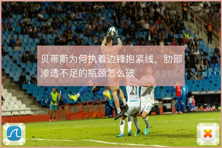 贝蒂斯为何执着边锋抱紧线，肋部渗透不足的瓶颈怎么破