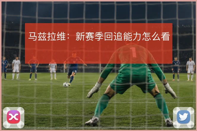马兹拉维：新赛季回追能力怎么看