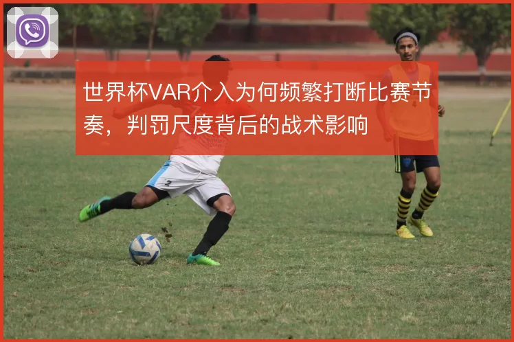 世界杯VAR介入为何频繁打断比赛节奏，判罚尺度背后的战术影响