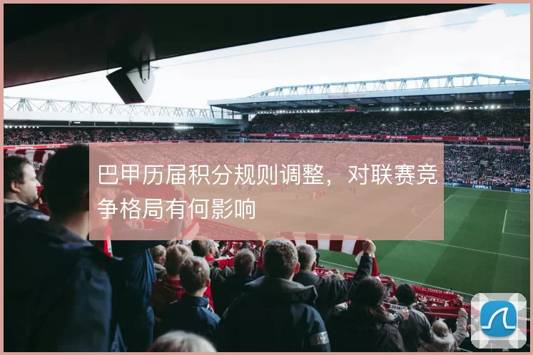 巴甲历届积分规则调整，对联赛竞争格局有何影响