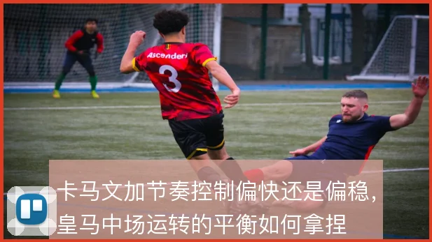 卡马文加节奏控制偏快还是偏稳,皇马中场运转的平衡如何拿捏