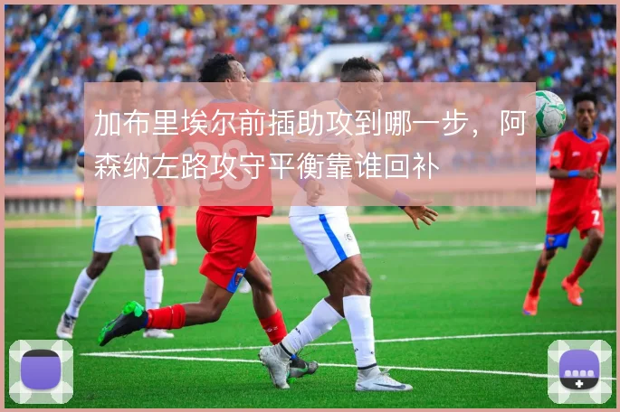 加布里埃尔前插助攻到哪一步，阿森纳左路攻守平衡靠谁回补