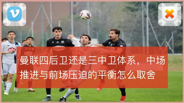 曼联四后卫还是三中卫体系，中场推进与前场压迫的平衡怎么取舍