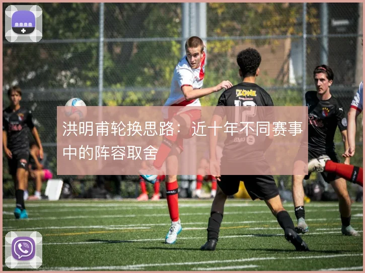 洪明甫轮换思路：近十年不同赛事中的阵容取舍