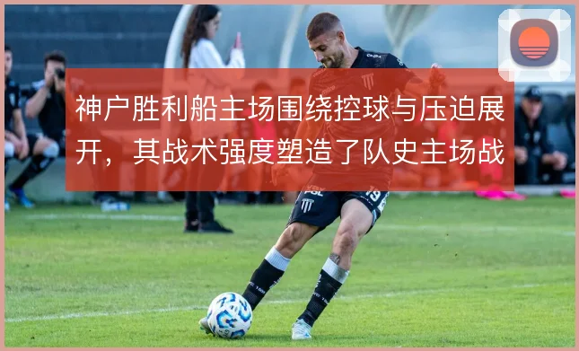 神户胜利船主场围绕控球与压迫展开，其战术强度塑造了队史主场战绩底色