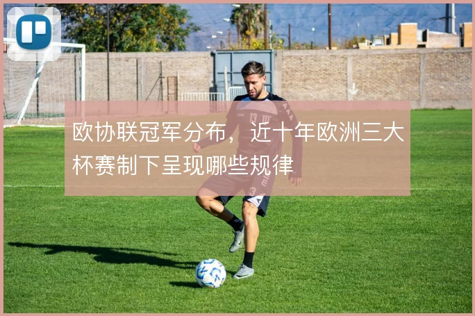 欧协联冠军分布，近十年欧洲三大杯赛制下呈现哪些规律