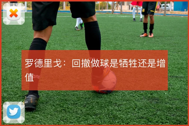 罗德里戈：回撤做球是牺牲还是增值