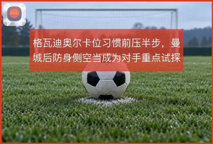 格瓦迪奥尔卡位习惯前压半步，曼城后防身侧空当成为对手重点试探区域