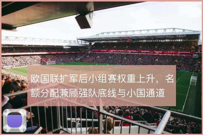 欧国联扩军后小组赛权重上升,名额分配兼顾强队底线与小国通道