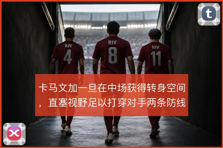 卡马文加一旦在中场获得转身空间，直塞视野足以打穿对手两条防线