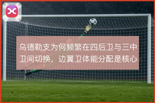乌德勒支为何频繁在四后卫与三中卫间切换，边翼卫体能分配是核心动因