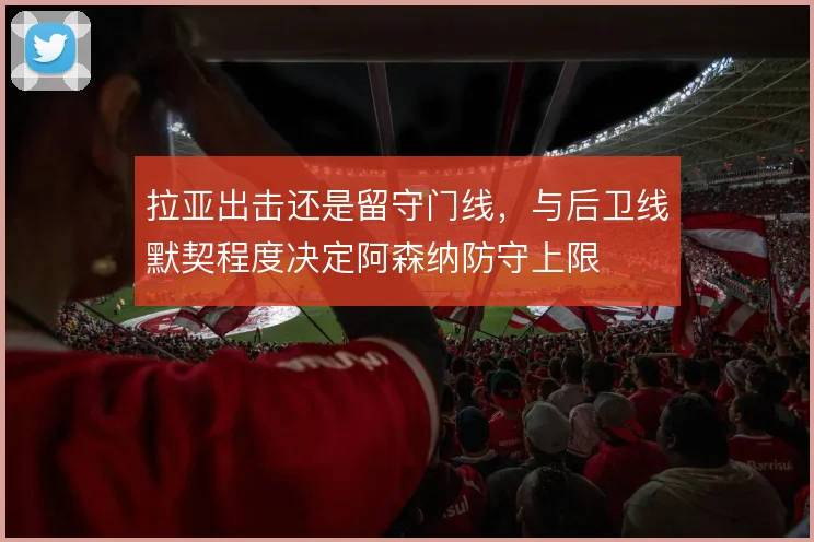 拉亚出击还是留守门线，与后卫线默契程度决定阿森纳防守上限