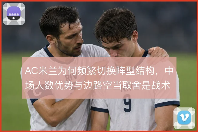 AC米兰为何频繁切换阵型结构,中场人数优势与边路空当取舍是战术动因
