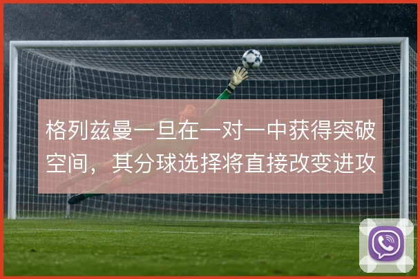 格列兹曼一旦在一对一中获得突破空间,其分球选择将直接改变进攻走向