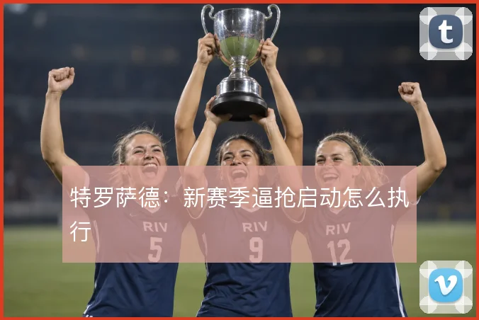 特罗萨德:新赛季逼抢启动怎么执行