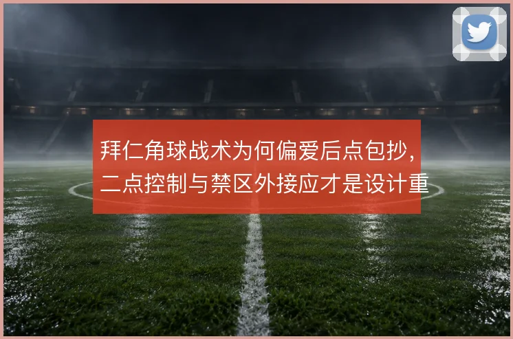拜仁角球战术为何偏爱后点包抄，二点控制与禁区外接应才是设计重点