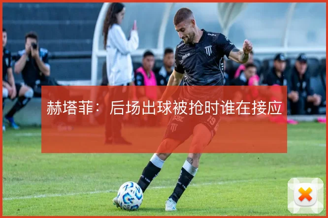 赫塔菲:后场出球被抢时谁在接应