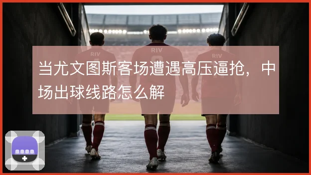 当尤文图斯客场遭遇高压逼抢，中场出球线路怎么解