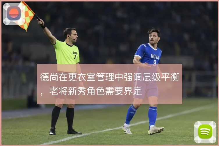 德尚在更衣室管理中强调层级平衡，老将新秀角色需要界定