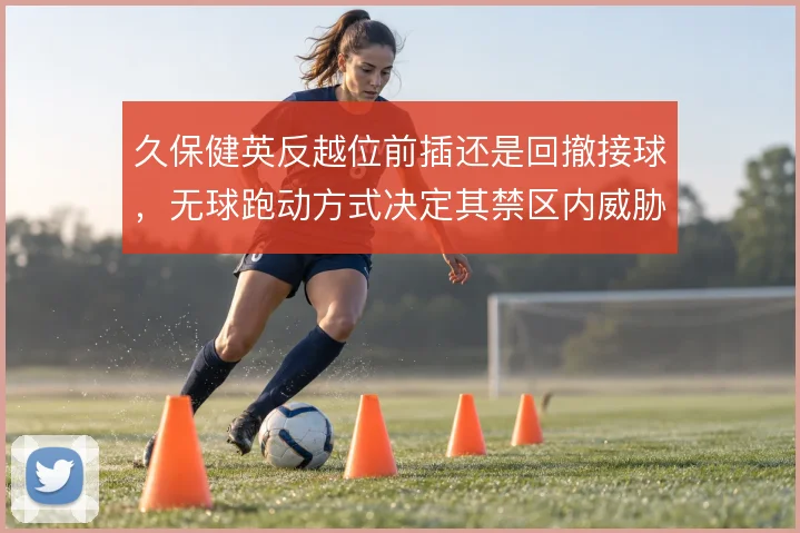 久保健英反越位前插还是回撤接球,无球跑动方式决定其禁区内威胁