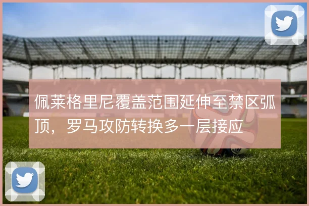 佩莱格里尼覆盖范围延伸至禁区弧顶，罗马攻防转换多一层接应