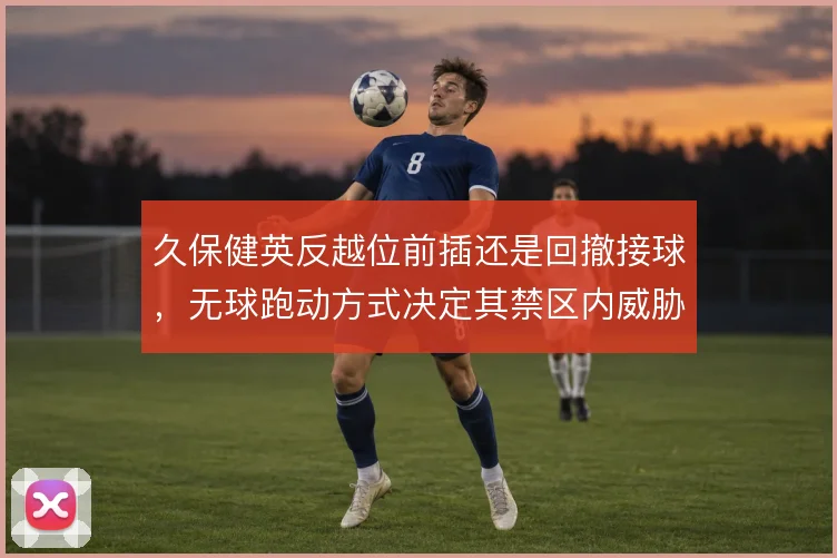 久保健英反越位前插还是回撤接球，无球跑动方式决定其禁区内威胁