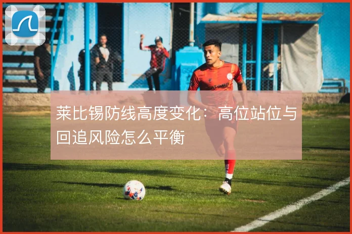 莱比锡防线高度变化：高位站位与回追风险怎么平衡