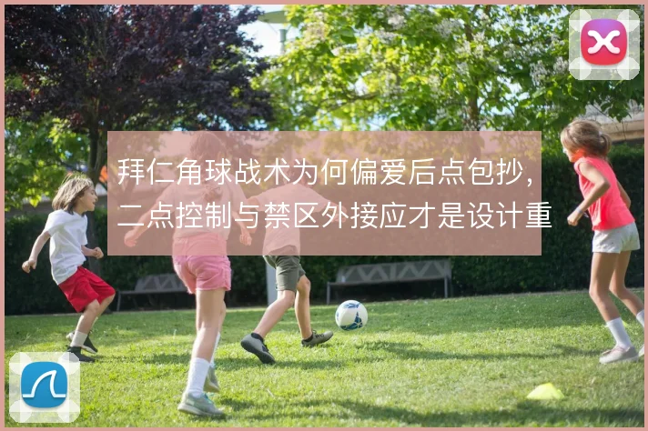 拜仁角球战术为何偏爱后点包抄，二点控制与禁区外接应才是设计重点