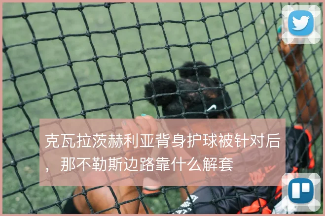 克瓦拉茨赫利亚背身护球被针对后，那不勒斯边路靠什么解套