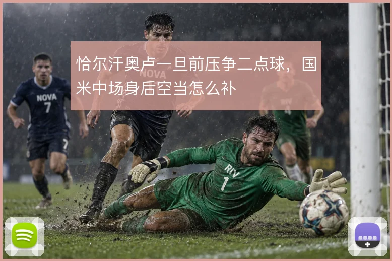 恰尔汗奥卢一旦前压争二点球，国米中场身后空当怎么补
