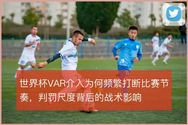 世界杯VAR介入为何频繁打断比赛节奏，判罚尺度背后的战术影响