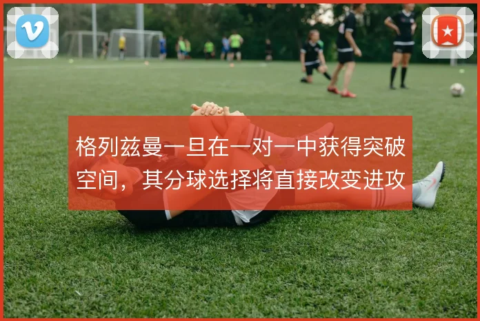 格列兹曼一旦在一对一中获得突破空间,其分球选择将直接改变进攻走向