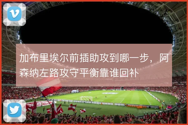 加布里埃尔前插助攻到哪一步，阿森纳左路攻守平衡靠谁回补