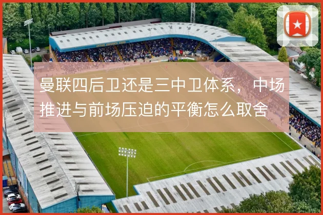 曼联四后卫还是三中卫体系，中场推进与前场压迫的平衡怎么取舍