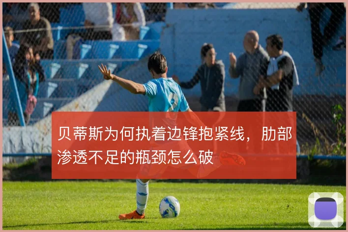 贝蒂斯为何执着边锋抱紧线，肋部渗透不足的瓶颈怎么破