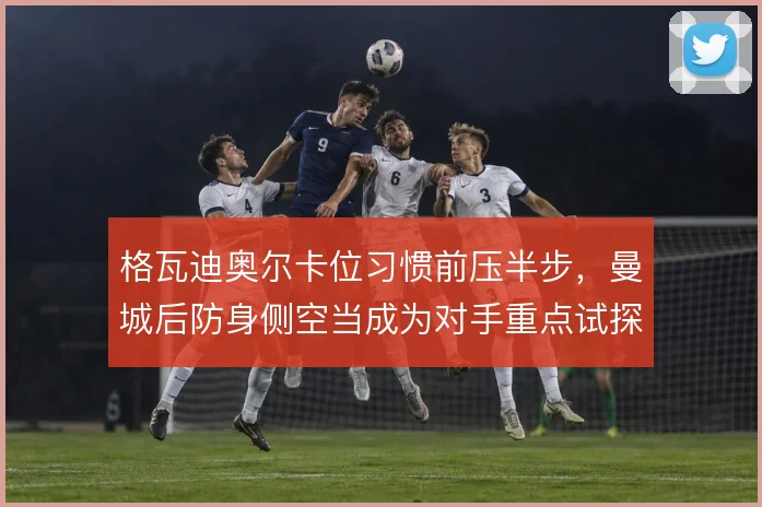 格瓦迪奥尔卡位习惯前压半步，曼城后防身侧空当成为对手重点试探区域