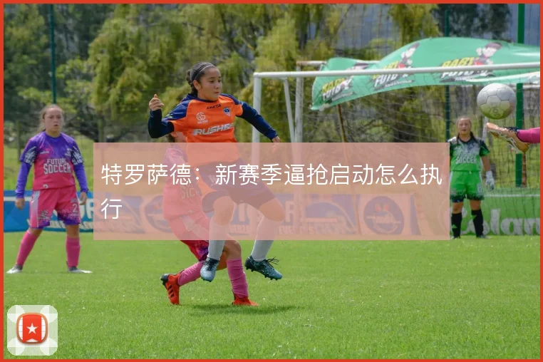 特罗萨德:新赛季逼抢启动怎么执行