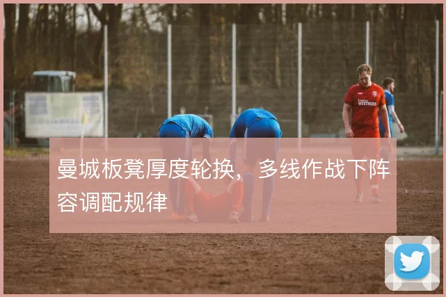 曼城板凳厚度轮换，多线作战下阵容调配规律