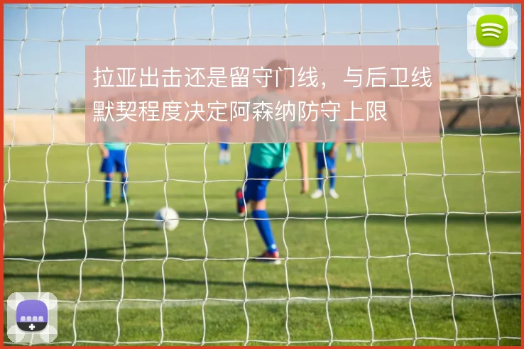 拉亚出击还是留守门线，与后卫线默契程度决定阿森纳防守上限
