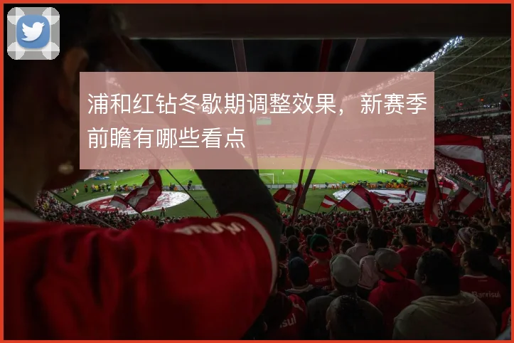 浦和红钻冬歇期调整效果，新赛季前瞻有哪些看点