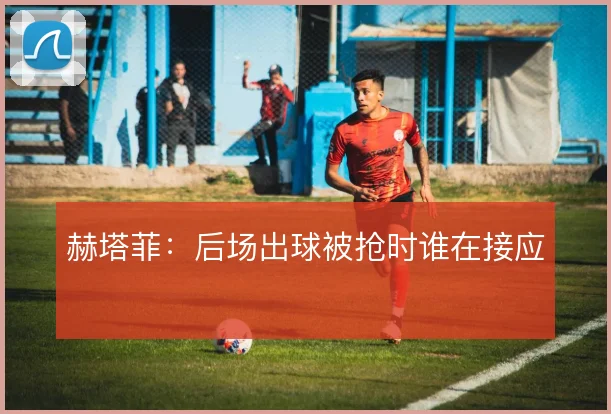 赫塔菲:后场出球被抢时谁在接应